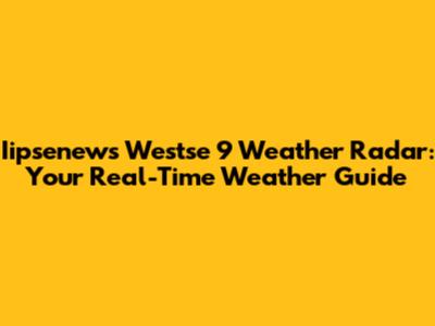 Iipsenews Westse 9 Weather Radar: Your Real-Time Weather Guide