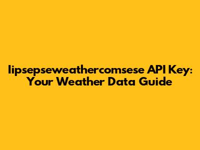 Iipsepseweathercomsese API Key: Your Weather Data Guide