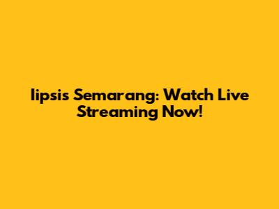 Iipsis Semarang: Watch Live Streaming Now!