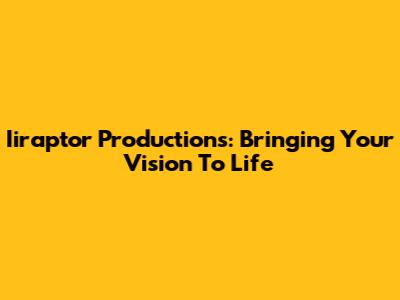 Iiraptor Productions: Bringing Your Vision To Life