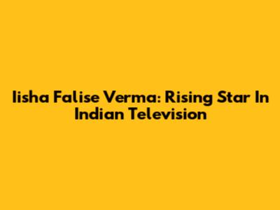 Iisha Falise Verma: Rising Star In Indian Television