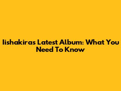 Iishakira's Latest Album: What You Need To Know