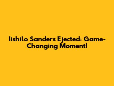 Iishilo Sanders Ejected: Game-Changing Moment!