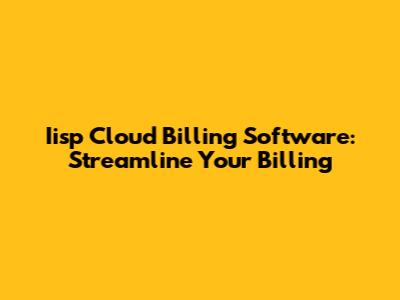 Iisp Cloud Billing Software: Streamline Your Billing