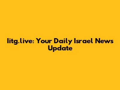 Iitg.live: Your Daily Israel News Update