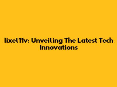 Iixel11v: Unveiling The Latest Tech Innovations