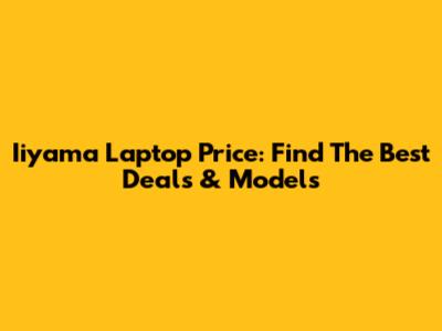Iiyama Laptop Price: Find The Best Deals & Models