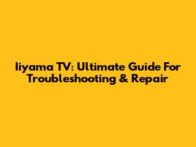 Iiyama TV: Ultimate Guide For Troubleshooting & Repair