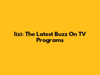 Iizi: The Latest Buzz On TV Programs