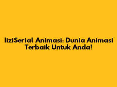 IiziSerial Animasi: Dunia Animasi Terbaik Untuk Anda!