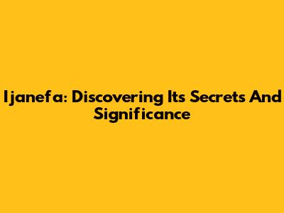 Ijanefa: Discovering Its Secrets And Significance