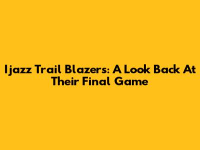 Ijazz Trail Blazers: A Look Back At Their Final Game