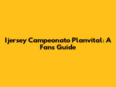 Ijersey Campeonato Planvital: A Fan's Guide