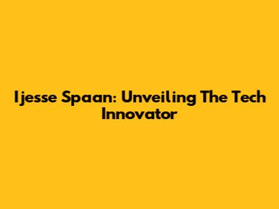 Ijesse Spaan: Unveiling The Tech Innovator