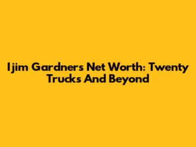 Ijim Gardner's Net Worth: Twenty Trucks And Beyond