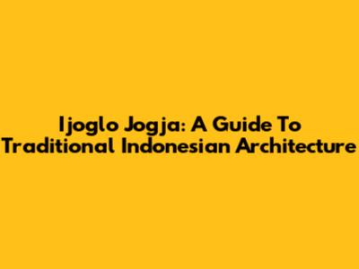 Ijoglo Jogja: A Guide To Traditional Indonesian Architecture