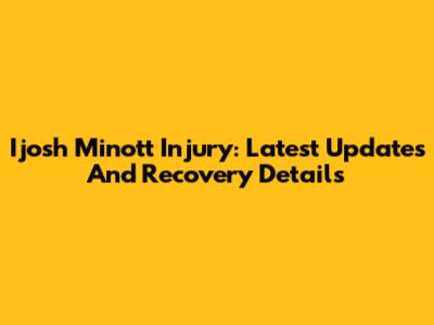 Ijosh Minott Injury: Latest Updates And Recovery Details