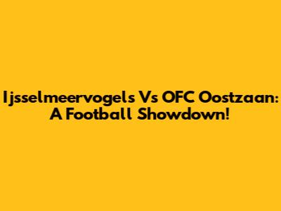 Ijsselmeervogels Vs OFC Oostzaan: A Football Showdown!
