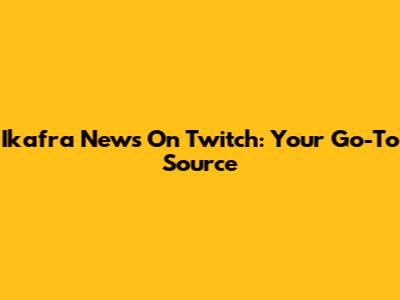 Ikafra News On Twitch: Your Go-To Source