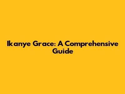 Ikanye Grace: A Comprehensive Guide