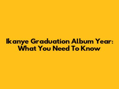 Ikanye Graduation Album Year: What You Need To Know