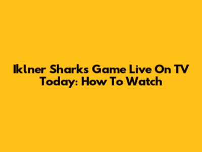 Iklner Sharks Game Live On TV Today: How To Watch