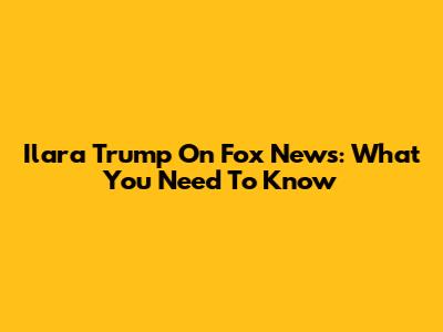 Ilara Trump On Fox News: What You Need To Know