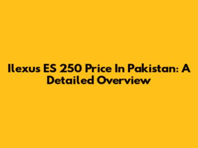 Ilexus ES 250 Price In Pakistan: A Detailed Overview