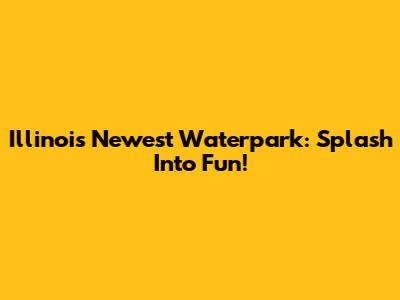 Illinois' Newest Waterpark: Splash Into Fun!