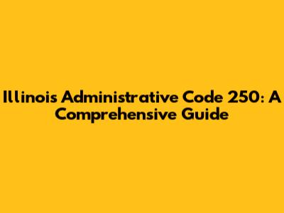 Illinois Administrative Code 250: A Comprehensive Guide