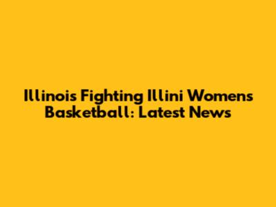 Illinois Fighting Illini Women's Basketball: Latest News