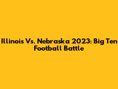 Illinois Vs. Nebraska 2023: Big Ten Football Battle
