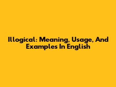 Illogical: Meaning, Usage, And Examples In English