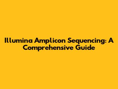 Illumina Amplicon Sequencing: A Comprehensive Guide