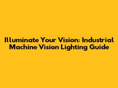 Illuminate Your Vision: Industrial Machine Vision Lighting Guide