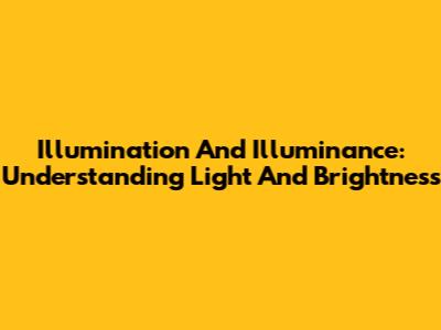 Illumination And Illuminance: Understanding Light And Brightness