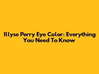 Illyse Perry Eye Color: Everything You Need To Know