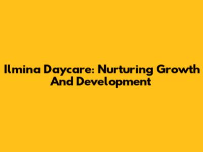 Ilmina Daycare: Nurturing Growth And Development