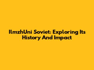 IlmzhUni Soviet: Exploring Its History And Impact