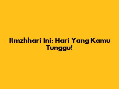 Ilmzhhari Ini: Hari Yang Kamu Tunggu!