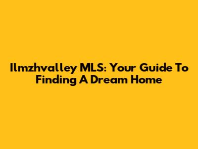Ilmzhvalley MLS: Your Guide To Finding A Dream Home