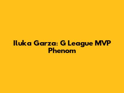 Iluka Garza: G League MVP Phenom