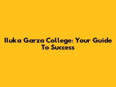 Iluka Garza College: Your Guide To Success