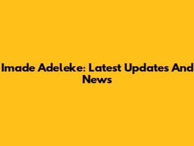 Imade Adeleke: Latest Updates And News