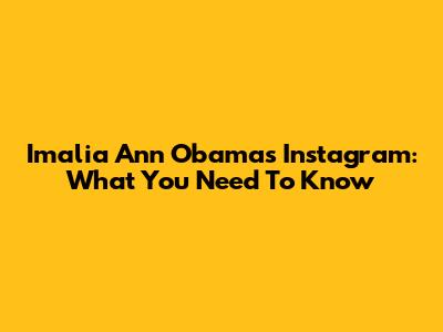 Imalia Ann Obama's Instagram: What You Need To Know