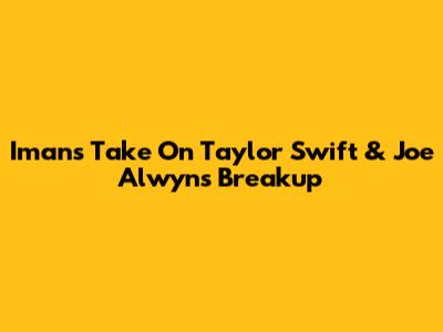 Iman's Take On Taylor Swift & Joe Alwyn's Breakup