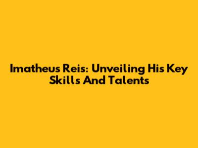 Imatheus Reis: Unveiling His Key Skills And Talents