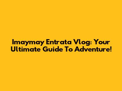 Imaymay Entrata Vlog: Your Ultimate Guide To Adventure!