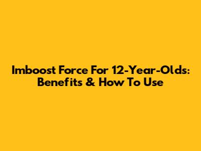 Imboost Force For 12-Year-Olds: Benefits & How To Use