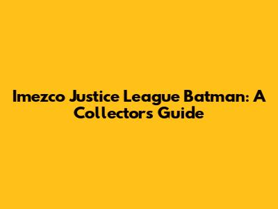 Imezco Justice League Batman: A Collector's Guide